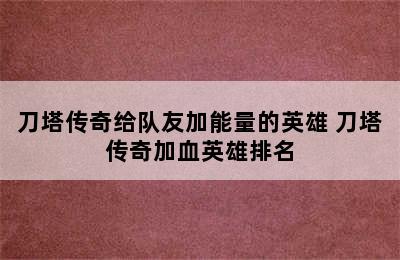 刀塔传奇给队友加能量的英雄 刀塔传奇加血英雄排名